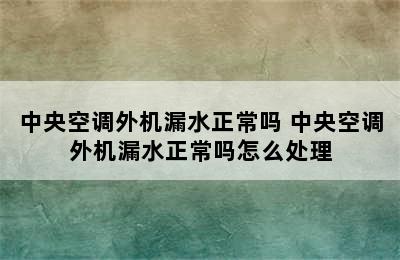 中央空调外机漏水正常吗 中央空调外机漏水正常吗怎么处理